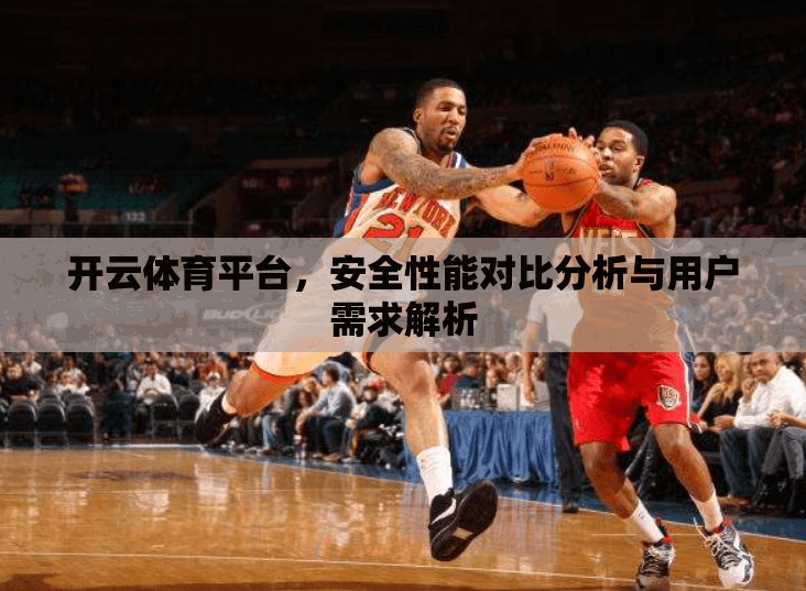 开云体育平台，安全性能对比分析与用户需求解析